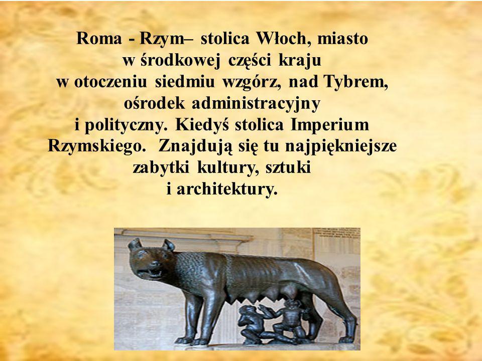 Roma - Rzym– stolica Włoch, miasto w środkowej części kraju w otoczeniu siedmiu wzgórz, nad Tybrem, ośrodek administracyjny i polityczny.