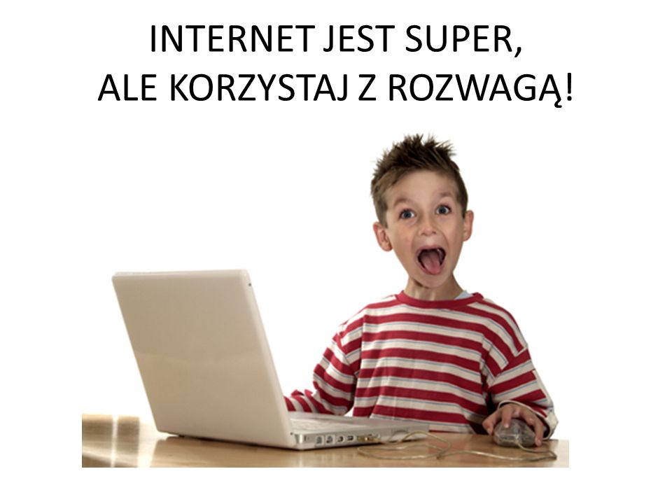 INTERNET JEST SUPER, ALE KORZYSTAJ Z ROZWAGĄ!