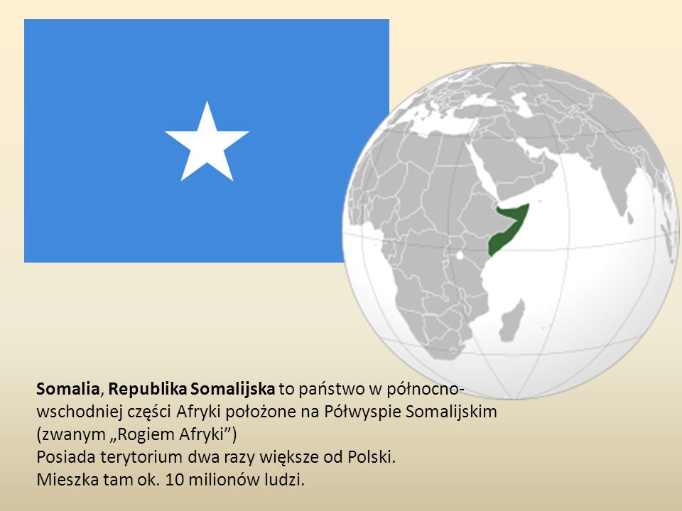 Somalia, Republika Somalijska to państwo w północno-wschodniej części Afryki położone na Półwyspie Somalijskim (zwanym „Rogiem Afryki )