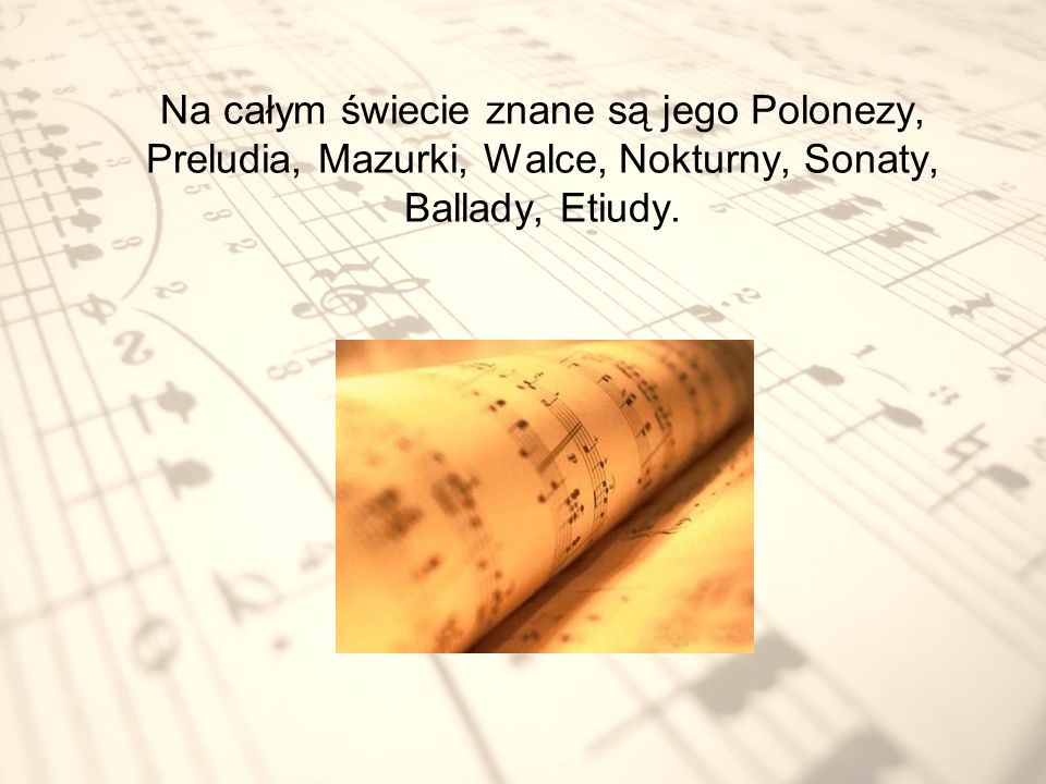 Na całym świecie znane są jego Polonezy, Preludia, Mazurki, Walce, Nokturny, Sonaty, Ballady, Etiudy.