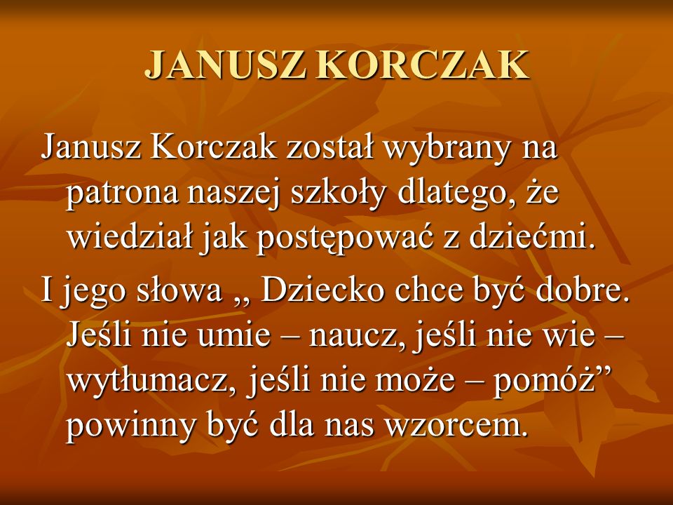 JANUSZ KORCZAK Janusz Korczak został wybrany na patrona naszej szkoły dlatego, że wiedział jak postępować z dziećmi.
