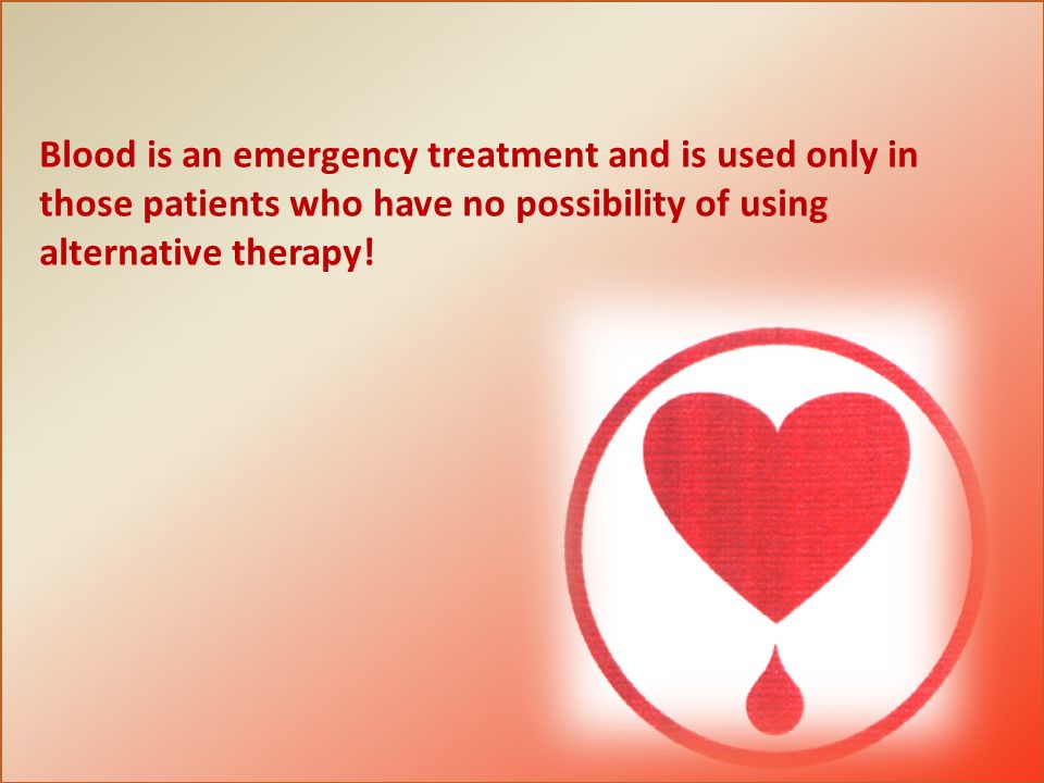 Blood is an emergency treatment and is used only in those patients who have no possibility of using alternative therapy!