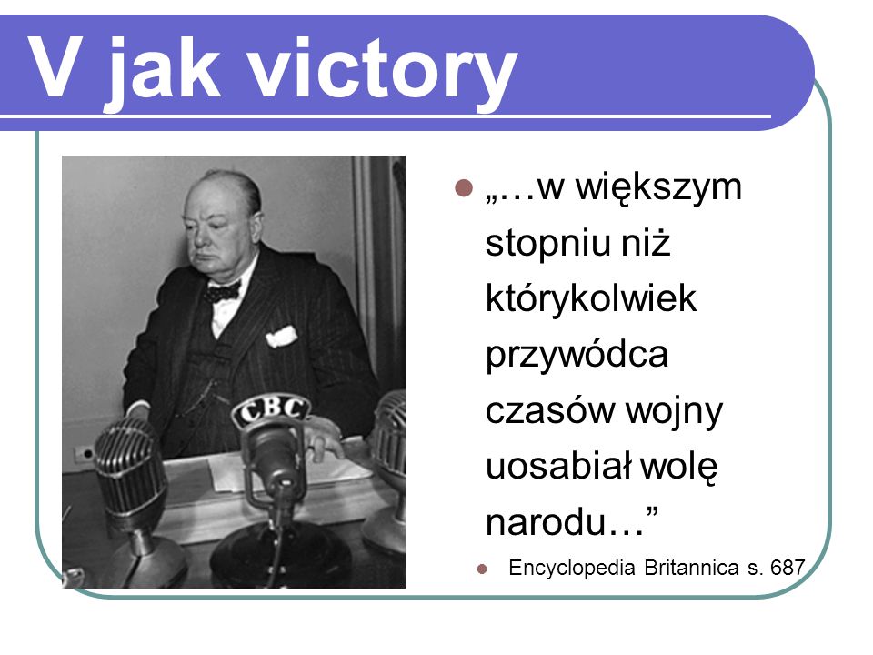 V jak victory „…w większym stopniu niż którykolwiek przywódca czasów wojny uosabiał wolę narodu… Encyclopedia Britannica s.