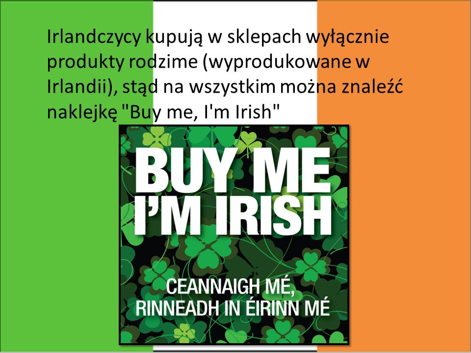 Irlandczycy kupują w sklepach wyłącznie produkty rodzime (wyprodukowane w Irlandii), stąd na wszystkim można znaleźć naklejkę Buy me, I m Irish