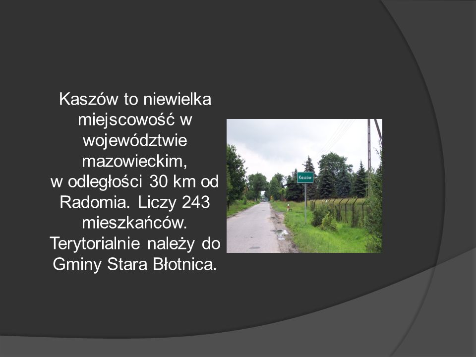 Kaszów to niewielka miejscowość w województwie mazowieckim, w odległości 30 km od Radomia.