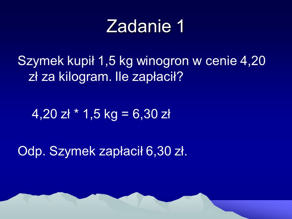 Zadanie 1 Szymek kupił 1,5 kg winogron w cenie 4,20 zł za kilogram. Ile zapłacił 4,20 zł * 1,5 kg = 6,30 zł.