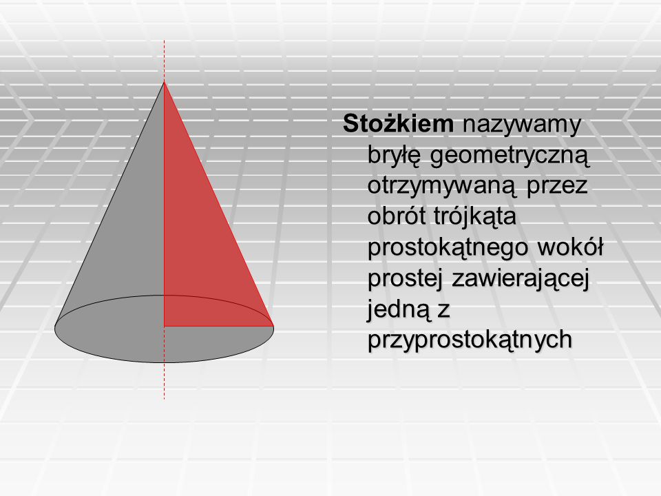Stożkiem nazywamy bryłę geometryczną otrzymywaną przez obrót trójkąta prostokątnego wokół prostej zawierającej jedną z przyprostokątnych