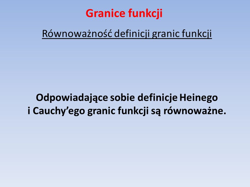 Granice funkcji Równoważność definicji granic funkcji Odpowiadające sobie definicje Heinego i Cauchy’ego granic funkcji są równoważne.