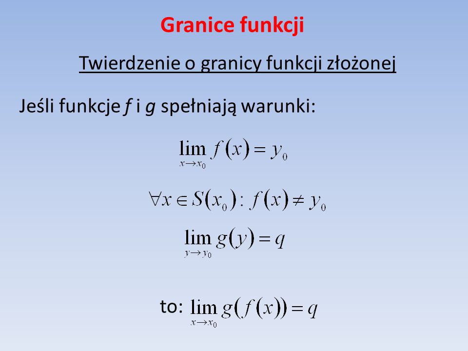 Granice funkcji Twierdzenie o granicy funkcji złożonej Jeśli funkcje f i g spełniają warunki: to: