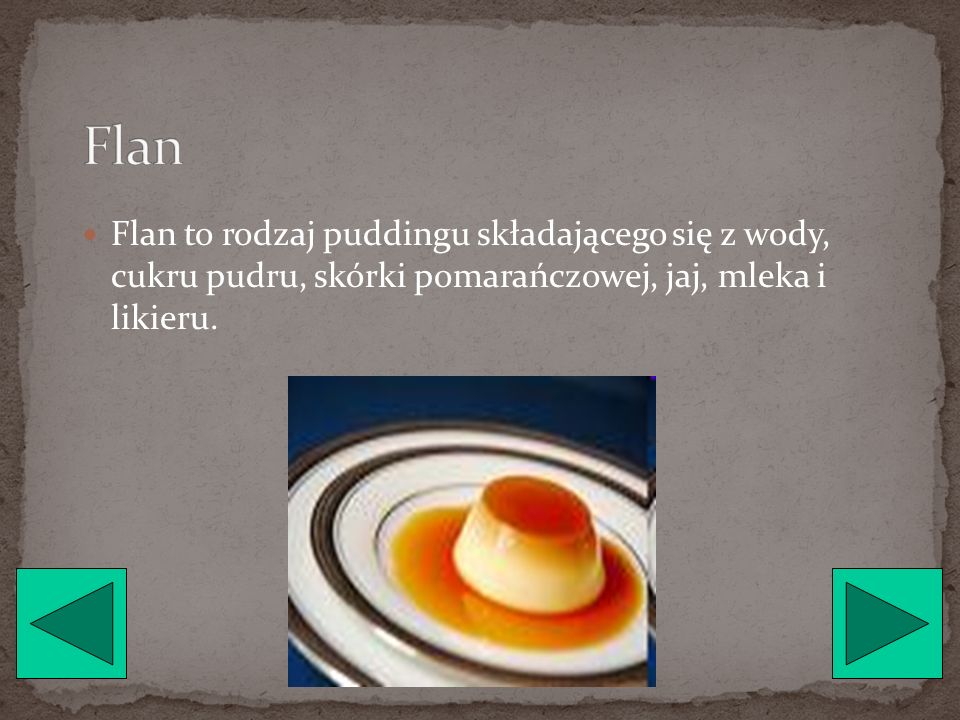 Flan Flan to rodzaj puddingu składającego się z wody, cukru pudru, skórki pomarańczowej, jaj, mleka i likieru.