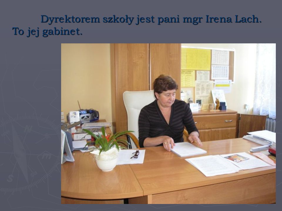 Dyrektorem szkoły jest pani mgr Irena Lach. To jej gabinet.