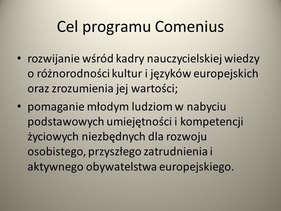 Cel programu Comenius rozwijanie wśród kadry nauczycielskiej wiedzy o różnorodności kultur i języków europejskich oraz zrozumienia jej wartości;