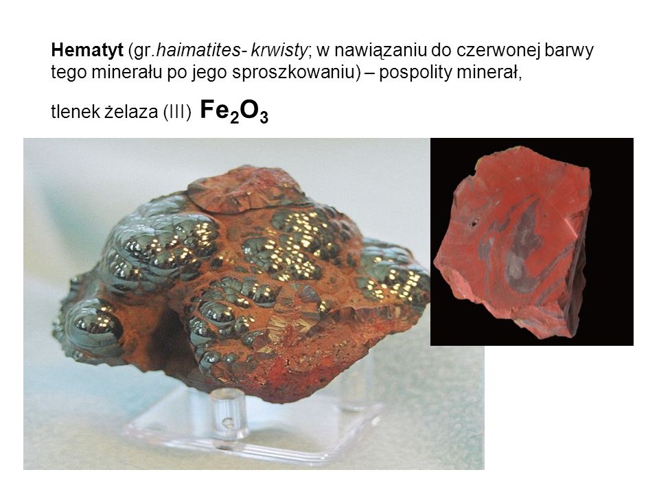 Hematyt (gr.haimatites- krwisty; w nawiązaniu do czerwonej barwy tego minerału po jego sproszkowaniu) – pospolity minerał, tlenek żelaza (III) Fe2O3