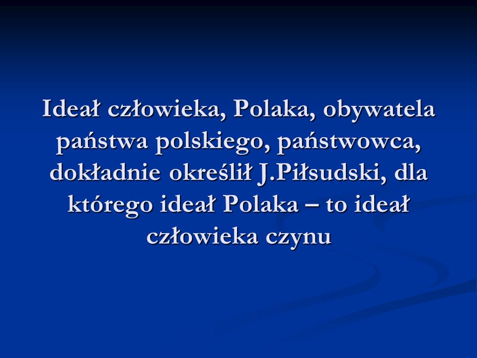 Ideał człowieka, Polaka, obywatela państwa polskiego, państwowca, dokładnie określił J.Piłsudski, dla którego ideał Polaka – to ideał człowieka czynu