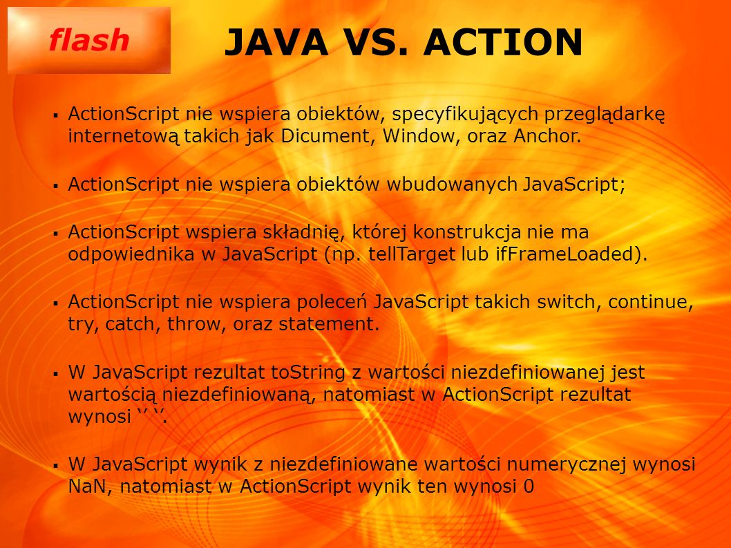 JAVA VS. ACTION ActionScript nie wspiera obiektów, specyfikujących przeglądarkę internetową takich jak Dicument, Window, oraz Anchor.