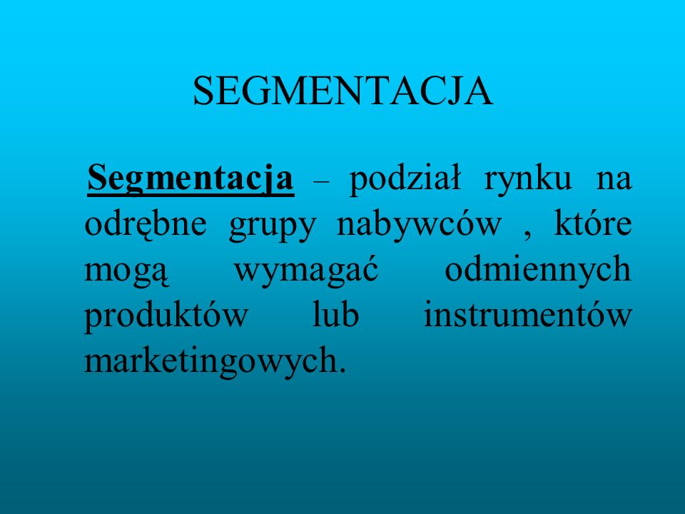 SEGMENTACJA Segmentacja – podział rynku na odrębne grupy nabywców , które mogą wymagać odmiennych produktów lub instrumentów marketingowych.
