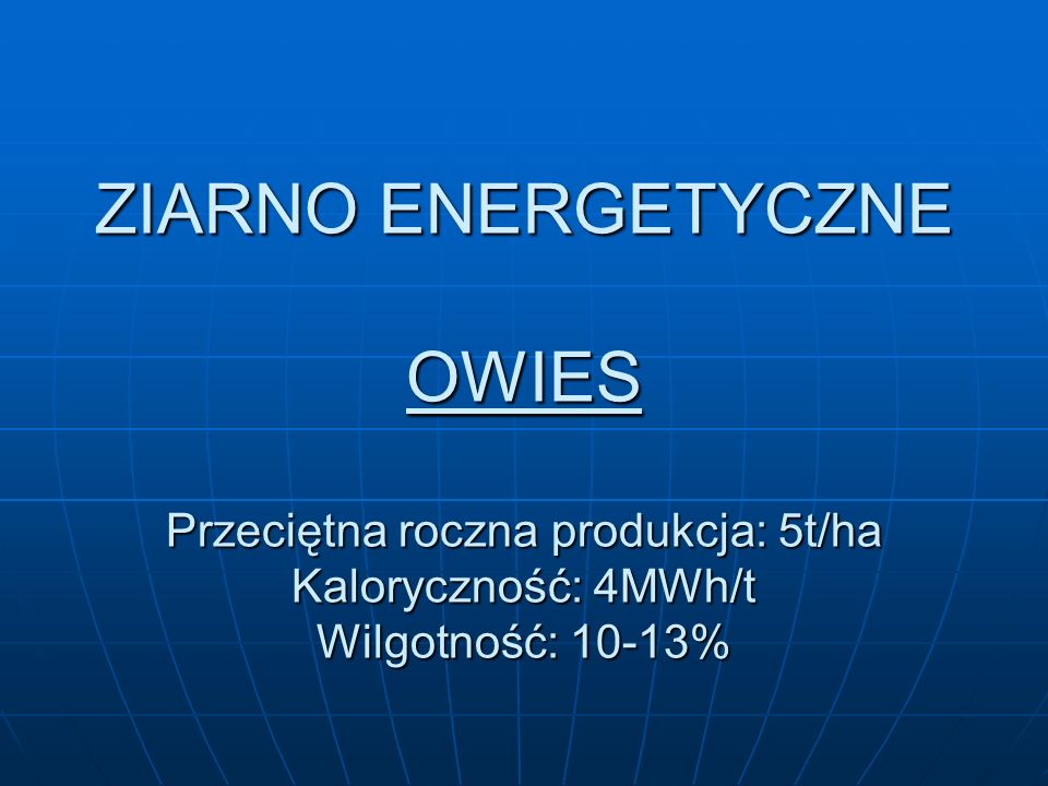 ZIARNO ENERGETYCZNE OWIES Przeciętna roczna produkcja: 5t/ha Kaloryczność: 4MWh/t Wilgotność: 10-13%