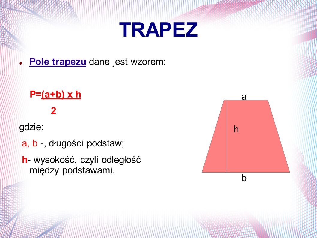 TRAPEZ Pole trapezu dane jest wzorem: P=(a+b) x h a 2 gdzie: h