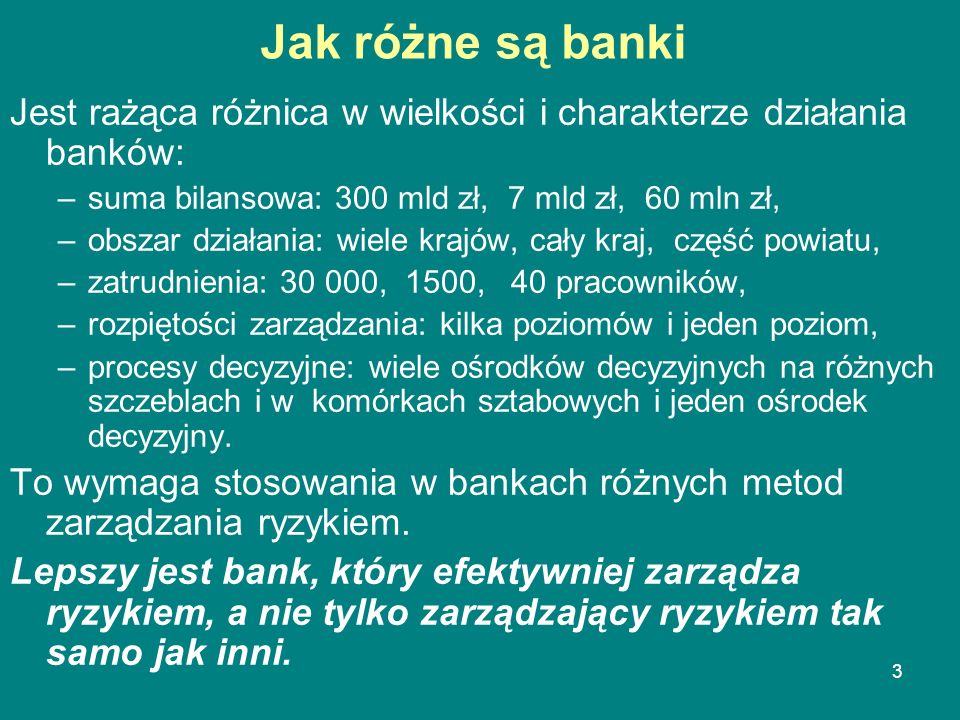 Jak różne są banki Jest rażąca różnica w wielkości i charakterze działania banków: suma bilansowa: 300 mld zł, 7 mld zł, 60 mln zł,
